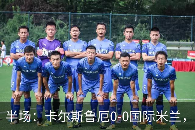 半场：卡尔斯鲁厄0-0国际米兰，伊德里苏失良机