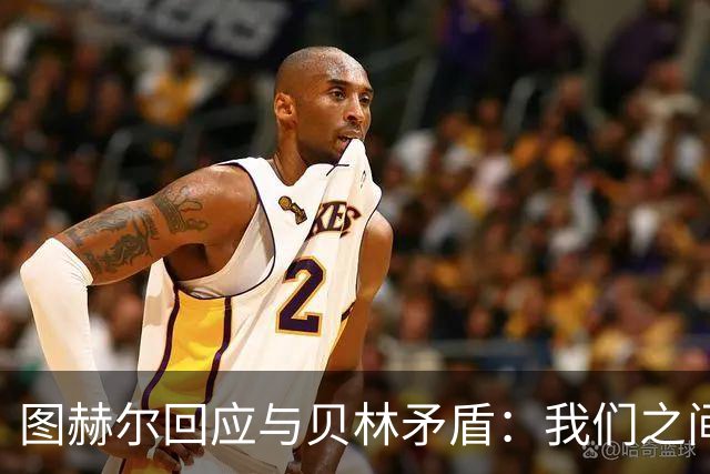 图赫尔回应与贝林矛盾：我们之间没问题 都是记者搞事