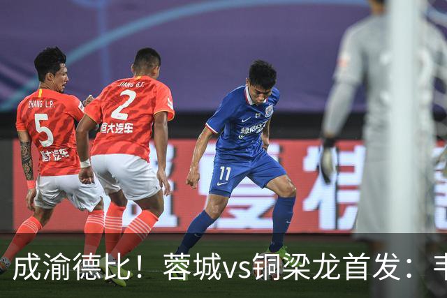 成渝德比！蓉城vs铜梁龙首发：韦世豪、费利佩先发，向余望替补