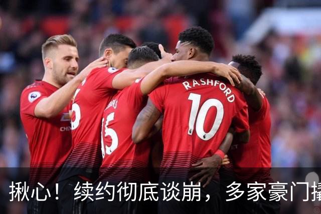 揪心！续约彻底谈崩，多家豪门撬墙角，曼联手握1+1底牌不慌