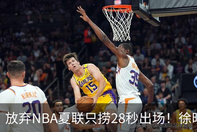放弃NBA夏联只捞28秒出场！徐昕推迟报到，打响反抗固化集训第一枪