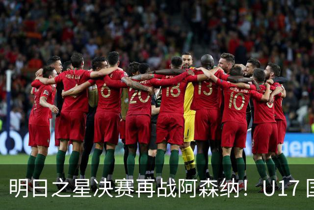 明日之星决赛再战阿森纳！U17 国足主帅浮嶋敏直言：非常期待这场对决