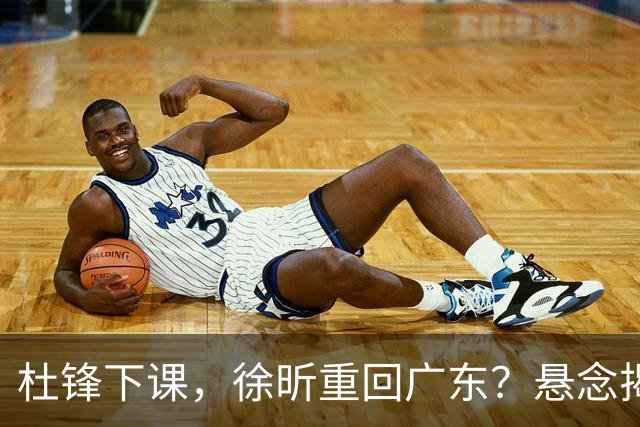 杜锋下课，徐昕重回广东？悬念揭晓，名记透露详情，回归时间曝光