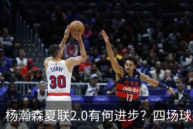 杨瀚森夏联2.0有何进步？四场球亮点与隐忧同在