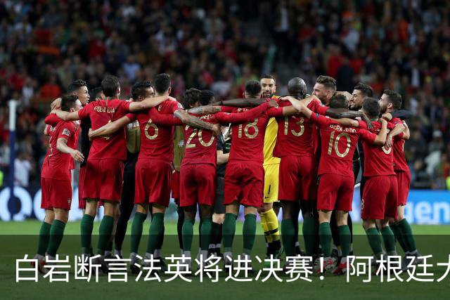 白岩断言法英将进决赛！阿根廷大概率止步四强，前国脚一针见血点出原因