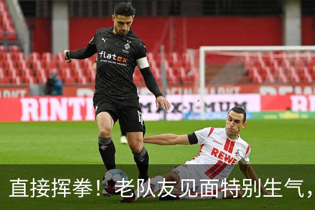 直接挥拳！老队友见面特别生气，阿德巴约怒揍希罗