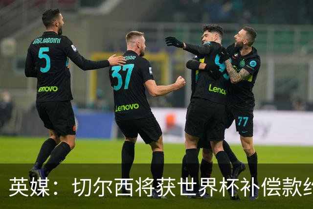 英媒：切尔西将获世界杯补偿款约200万英镑