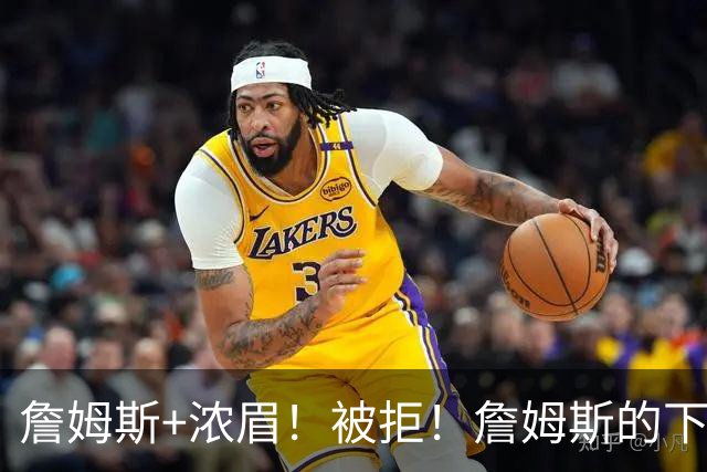 詹姆斯+浓眉！被拒！詹姆斯的下家，基本确定了...
