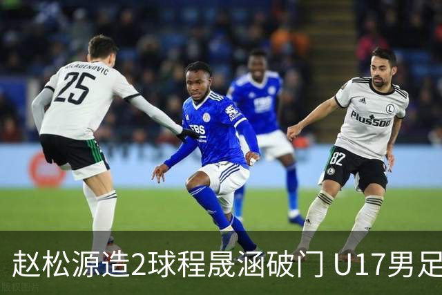 赵松源造2球程晟涵破门 U17男足3比2绝杀阿森纳