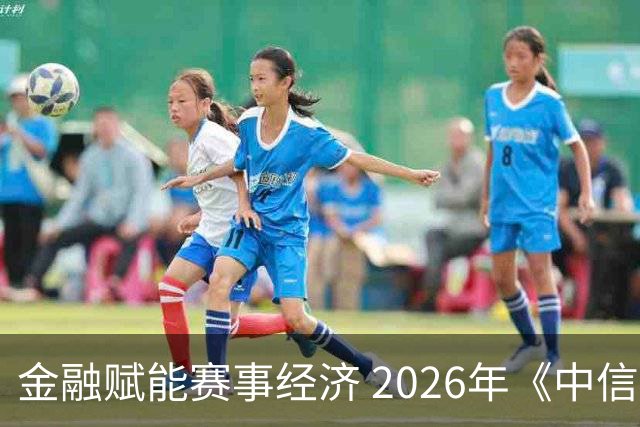 金融赋能赛事经济 2026年《中信银行·湘超第一视角》启动上线