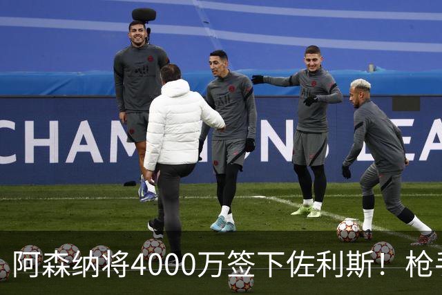 阿森纳将4000万签下佐利斯！枪手准备报价孔萨并加速追求罗杰斯！