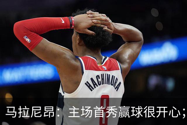 马拉尼昂：主场首秀赢球很开心；希望能学一些中国文化和中文