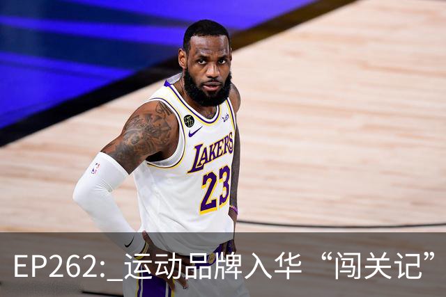 EP262: 运动品牌入华“闯关记” — 从滔搏与Nike“分手”说起