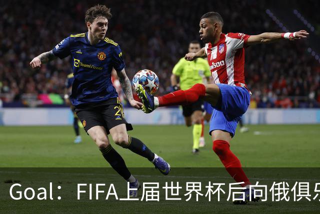 Goal：FIFA上届世界杯后向俄俱乐部支付补偿款，可能面临诉讼